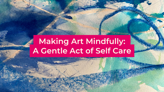 Making Art Mindfully: A Gentle Act of Self Care